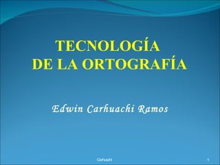 TECNOLOGÍA
DE LA ORTOGRAFÍA

  Edwin Carhuachi Ramos



          C rhua hi
           a    c         1
 