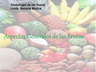 Tecnología de las frutas
Licda. Betania Mujica
Aspectos Generales de las Frutas
 