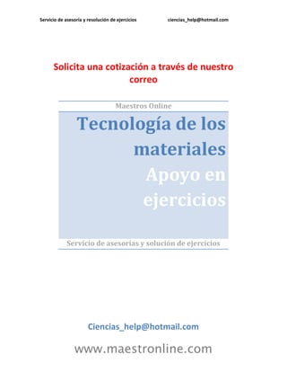 Servicio de asesoría y resolución de ejercicios ciencias_help@hotmail.com
www.maestronline.com
Solicita una cotización a través de nuestro
correo
Maestros Online
Tecnología de los
materiales
Apoyo en
ejercicios
Servicio de asesorías y solución de ejercicios
Ciencias_help@hotmail.com
 