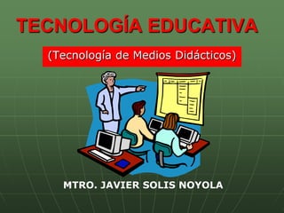 TECNOLOGÍA EDUCATIVA
(Tecnología de Medios Didácticos)
MTRO. JAVIER SOLIS NOYOLA
 