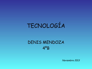 TECNOLOGÍA
DENIS MENDOZA
4ºB
Noviembre 2013

 