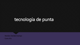 tecnología de punta
Nombre: Daniela Ocampo
Curso: 8°a
 