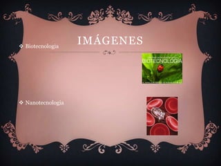  Biotecnologia
                   IMÁGENES




 Nanotecnologia
 