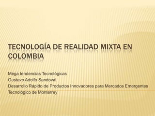 TECNOLOGÍA DE REALIDAD MIXTA EN
COLOMBIA
Mega tendencias Tecnológicas
Gustavo Adolfo Sandoval
Desarrollo Rápido de Productos Innovadores para Mercados Emergentes
Tecnológico de Monterrey
 
