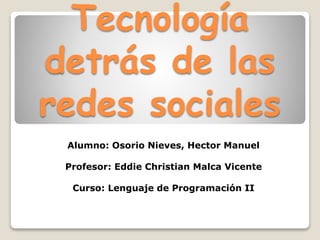 Tecnología
detrás de las
redes sociales
Alumno: Osorio Nieves, Hector Manuel
Profesor: Eddie Christian Malca Vicente
Curso: Lenguaje de Programación II
 