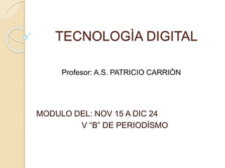 TECNOLOGÌA DIGITAL
MODULO DEL: NOV 15 A DIC 24
V “B” DE PERIODÌSMO
Profesor: A.S. PATRICIO CARRIÒN
 