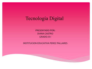Tecnología Digital
PRESENTADO POR:
DIANA CASTRO
GRADO: 8-1
INSTITUCION EDUCATIVA PEREZ PALLARES
 