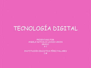 TECNOLOGÍA DIGITAL
PRESENTADO POR:
ANGELA NATHALIA LOAIZA ARCOS
GRADO:
8-1
INSTITUCIÓN EDUCATIVA PÉREZ PALLARES
J.M
 