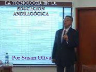 LA TECNOLOGÍA EN LA EDUCACIÓN ANDRAGÓGICA Por Susan Oliva 