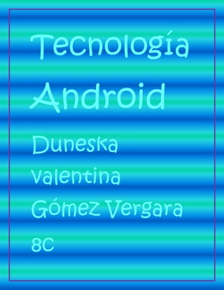 Tecnología
Android
Duneska
valentina
Gómez Vergara
8c
 