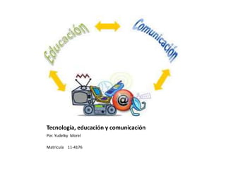 Tecnología, educación y comunicación
Por. Yudelky Morel
Matricula 11-4176
 