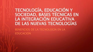 TECNOLOGÍA, EDUCACIÓN Y
SOCIEDAD, BASES TÉCNICAS EN
LA INTEGRACIÓN EDUCATIVA
DE LAS NUEVAS TECNOLOGÍAS
BENEFICIOS DE LA TECNOLOGÍA EN LA
EDUCACIÓN
 