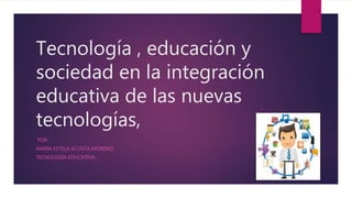 Tecnología , educación y
sociedad en la integración
educativa de las nuevas
tecnologías,
´POR
MARÍA ESTELA ACOSTA MORENO
TECNOLOGÍA EDUCATIVA.
 