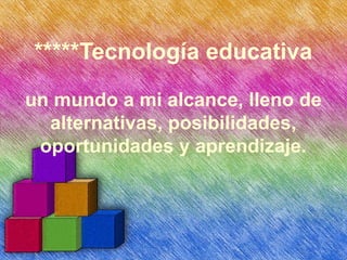 *****Tecnología   educativa un mundo a mi alcance, lleno de alternativas, posibilidades, oportunidades y aprendizaje. 