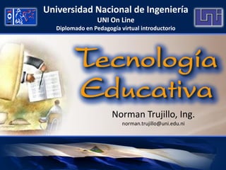 Universidad Nacional de Ingeniería
                  UNI On Line
   Diplomado en Pedagogía virtual introductorio




                       Norman Trujillo, Ing.
                           norman.trujillo@uni.edu.ni
 