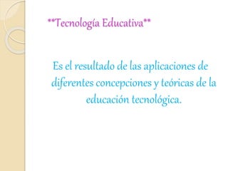 **Tecnología Educativa**
Es el resultado de las aplicaciones de
diferentes concepciones y teóricas de la
educación tecnológica.
 