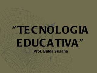 “ TECNOLOGIA EDUCATIVA” Prof. Balda Susana 