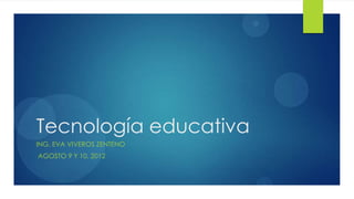 1




Tecnología educativa
ING. EVA VIVEROS ZENTENO
AGOSTO 9 Y 10, 2012
 