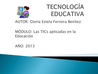 AUTOR: Gloria Estela Ferreira Benítez
MÓDULO: Las TICs aplicadas en la
Educación
AÑO: 2013
 