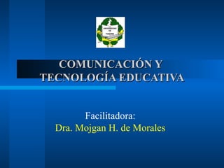 COMUNICACIÓN YCOMUNICACIÓN Y
TECNOLOGÍA EDUCATIVATECNOLOGÍA EDUCATIVA
Facilitadora:
Dra. Mojgan H. de Morales
 