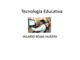Tecnología Educativa
HILARIO ROJAS HUERTA
 
