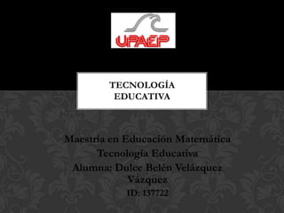 Maestría en Educación Matemática
Tecnología Educativa
Alumna: Dulce Belén Velázquez
Vázquez
ID: 137722
TECNOLOGÍA
EDUCATIVA
 