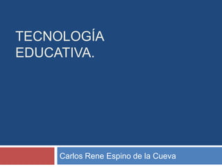 TECNOLOGÍA
EDUCATIVA.
Carlos Rene Espino de la Cueva
 