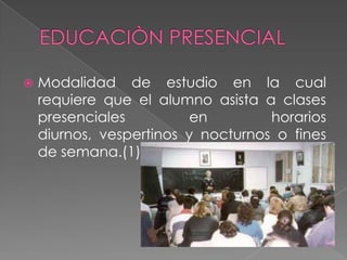 

Modalidad de estudio en la cual
requiere que el alumno asista a clases
presenciales
en
horarios
diurnos, vespertinos y nocturnos o fines
de semana.(1)

 