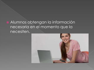 

Alumnos obtengan la información
necesaria en el momento que la
necesiten.

 