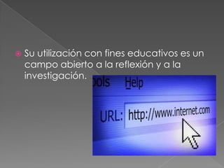 

Su utilización con fines educativos es un
campo abierto a la reflexión y a la
investigación.

 