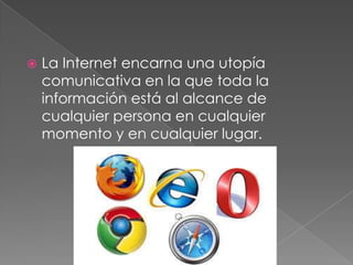 

La Internet encarna una utopía
comunicativa en la que toda la
información está al alcance de
cualquier persona en cualquier
momento y en cualquier lugar.

 