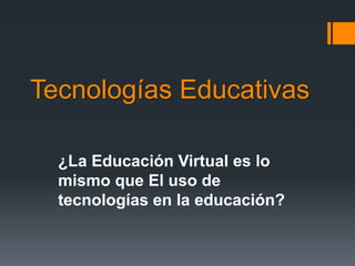 Tecnologías Educativas
¿La Educación Virtual es lo
mismo que El uso de
tecnologías en la educación?
 