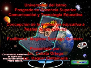 Universidad del Istmo
Posgrado en Docencia Superior
Comunicación y Tecnología Educativa
Concepción de la tecnología educativa a
finales de los ochenta
Facilitador: Magister Santiago Quintero
Presentado por:
Lic. Calixta Ortega
Lic. Raquel Santamaría
 