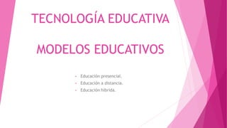 TECNOLOGÍA EDUCATIVA
MODELOS EDUCATIVOS
• Educación presencial.
• Educación a distancia.
• Educación híbrida.
 
