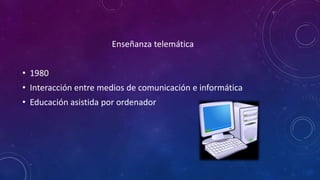 Enseñanza telemática
• 1980
• Interacción entre medios de comunicación e informática
• Educación asistida por ordenador
 