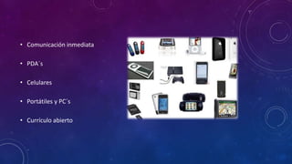 • Comunicación inmediata
• PDA´s
• Celulares
• Portátiles y PC´s
• Currículo abierto
 