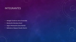 INTEGRANTES
• Malagón Gutiérrez Alma Esmeralda
• Montecillo Mendoza David
• Segura Morquecho Zaira Daniela
• Ballesteros Vázquez Claudia Yazmin
 