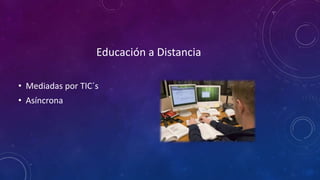 Educación a Distancia
• Mediadas por TIC´s
• Asíncrona
 