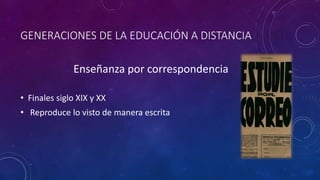 GENERACIONES DE LA EDUCACIÓN A DISTANCIA
Enseñanza por correspondencia
• Finales siglo XIX y XX
• Reproduce lo visto de manera escrita
 