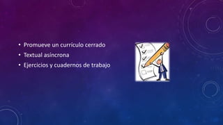 • Promueve un currículo cerrado
• Textual asíncrona
• Ejercicios y cuadernos de trabajo
 