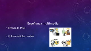 Enseñanza multimedia
• Década de 1960
• Utiliza múltiples medios
 