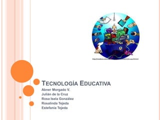 TECNOLOGÍA EDUCATIVA
Abner Morgado V.
Julián de la Cruz
Rosa Isela González
Rosalinda Tejeda
Estefanía Tejeda
 