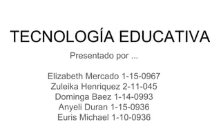 TECNOLOGÍA EDUCATIVA
Presentado por ...
Elizabeth Mercado 1-15-0967
Zuleika Henriquez 2-11-045
Dominga Baez 1-14-0993
Anyeli Duran 1-15-0936
Euris Michael 1-10-0936
 