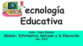 Tecnología
Educativa
Autor: Digna Espínola
Módulo: Informática Aplicada a la Educación
Año: 2015
 