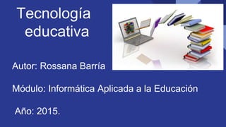 Tecnología
educativa
Autor: Rossana Barría
Módulo: Informática Aplicada a la Educación
Año: 2015.
 