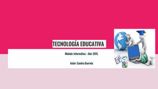 TECNOLOGÍA EDUCATIVA
Módulo: Informática - Año: 2015.
Autor: Sandra Ibarrola
 