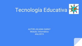 Tecnología Educativa
AUTOR:JULIANA GARAY
Módulo: Informática
Año:2015
 