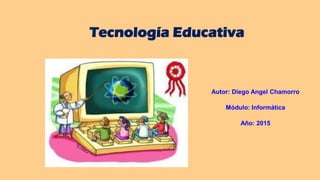 Tecnología Educativa
Autor: Diego Angel Chamorro
Módulo: Informática
Año: 2015
 