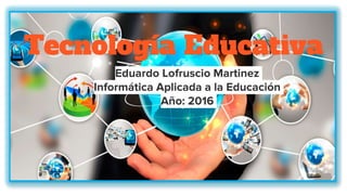 Tecnología Educativa
Eduardo Lofruscio Martinez
Informática Aplicada a la Educación
Año: 2016
 