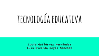 tecnologíaeducativa
Lucia Gutiérrez Hernández
Luis Ricardo Reyes Sánchez
 